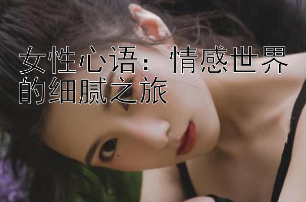 女性心语：情感世界的细腻之旅