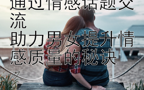 通过情感话题交流  
助力男女提升情感质量的秘诀