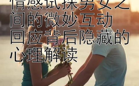 情感试探男女之间的微妙互动  
回应背后隐藏的心理解读