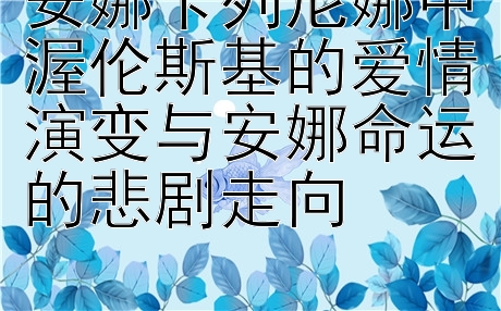 安娜卡列尼娜中渥伦斯基的爱情演变与安娜命运的悲剧走向