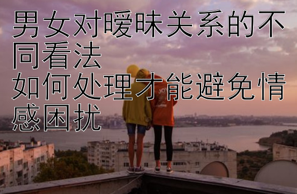 男女对暧昧关系的不同看法  
如何处理才能避免情感困扰