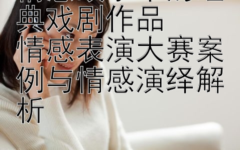 情感故事中的经典戏剧作品  
情感表演大赛案例与情感演绎解析